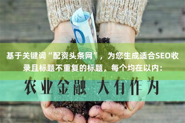 基于关键词“配资头条网”，为您生成适合SEO收录且标题不重复的标题，每个均在以内：