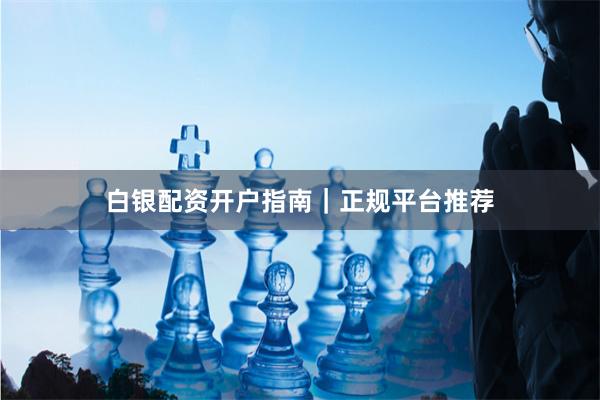 白银配资开户指南｜正规平台推荐