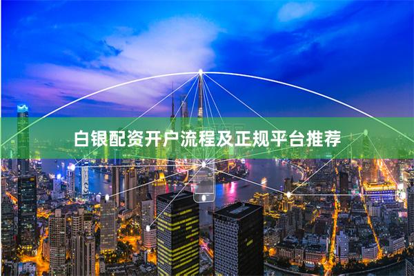 白银配资开户流程及正规平台推荐