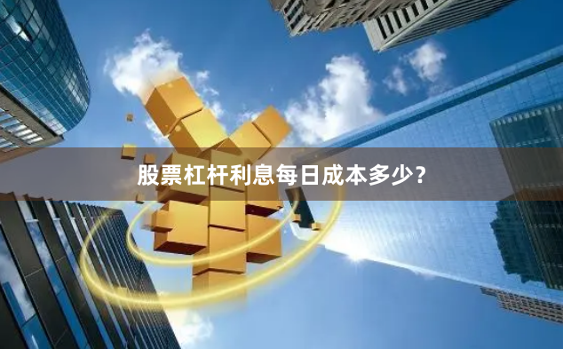 股票杠杆利息每日成本多少？