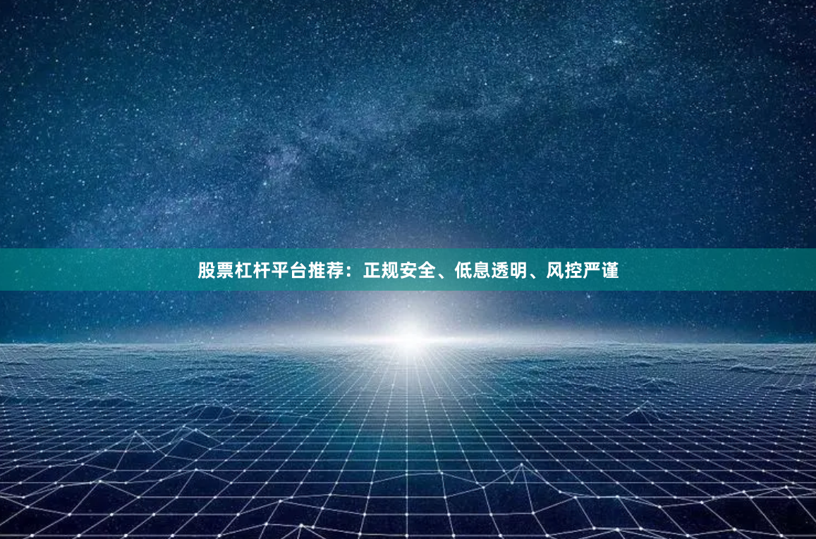 股票杠杆平台推荐：正规安全、低息透明、风控严谨