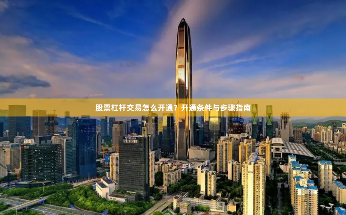 股票杠杆交易怎么开通？开通条件与步骤指南