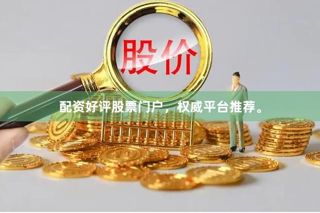 配资好评股票门户，权威平台推荐。