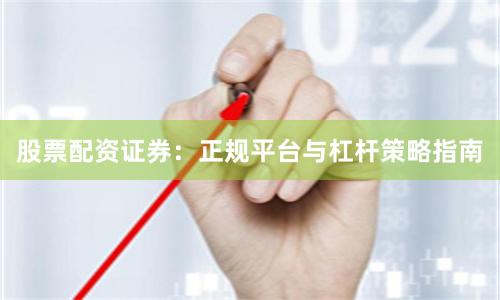 股票配资证券：正规平台与杠杆策略指南