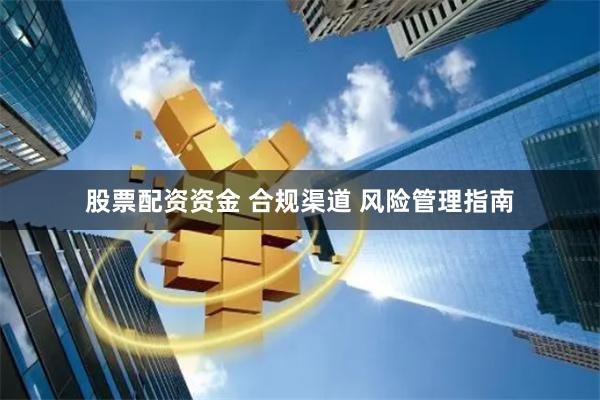股票配资资金 合规渠道 风险管理指南